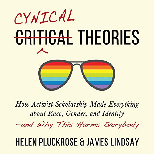 Cynical Theories: How Activist Scholarship Made Everything About Race, Gender, and Identity - and Why This Harms Everybody